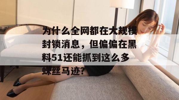为什么全网都在大规模封锁消息，但偏偏在黑料51还能抓到这么多蛛丝马迹？